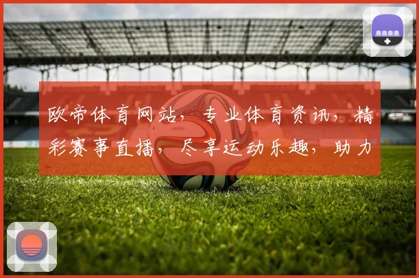 欧帝体育网站，专业体育资讯，精彩赛事直播，尽享运动乐趣，助力健康生活