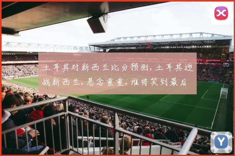 土耳其对新西兰比分预测,土耳其迎战新西兰,悬念重重,谁将笑到最后