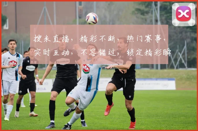 搜米直播，精彩不断，热门赛事，实时互动，不容错过，锁定精彩瞬间，体验直播魅力，快来加入我们