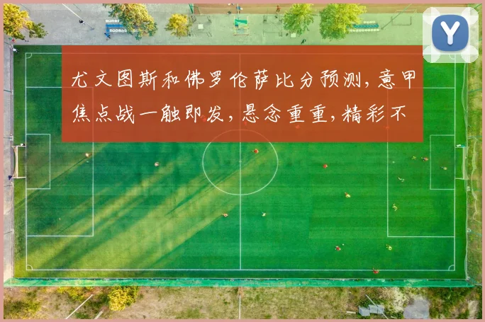 尤文图斯和佛罗伦萨比分预测,意甲焦点战一触即发,悬念重重,精彩不容错过
