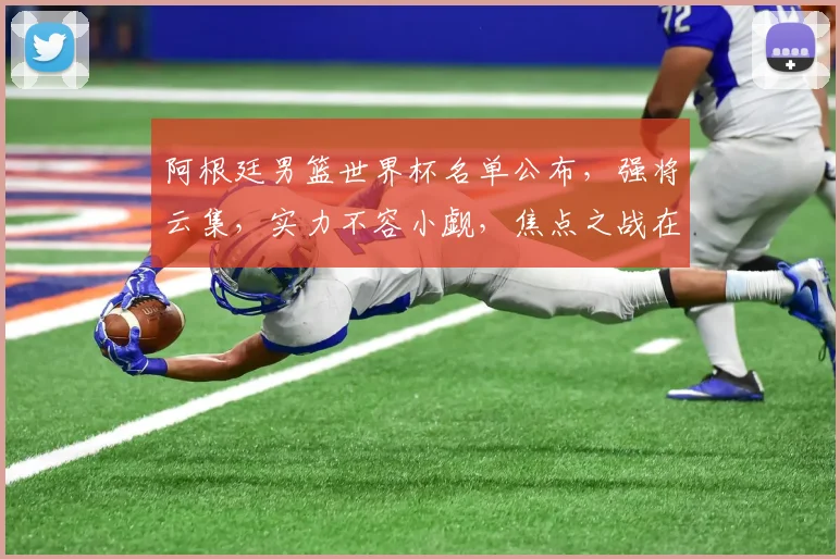 阿根廷男篮世界杯名单公布，强将云集，实力不容小觑，焦点之战在即