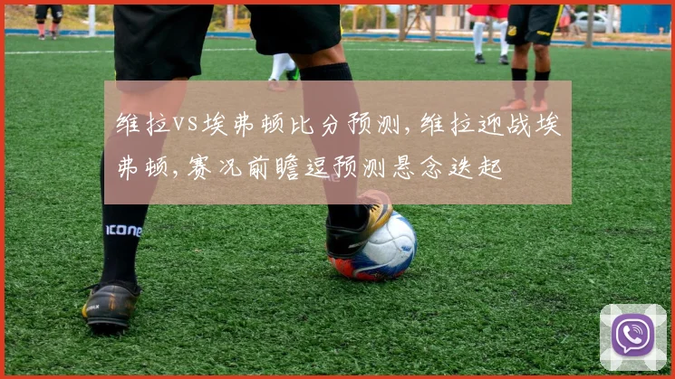 维拉vs埃弗顿比分预测,维拉迎战埃弗顿,赛况前瞻逗预测悬念迭起